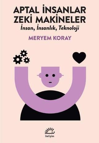 Aptal İnsanlar Zeki Makineler - İnsan İnsanlık Teknoloji - Meryem Koray - İletişim Yayınları