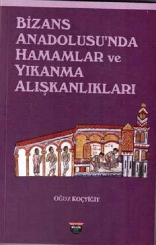 Bizans Anadolusu'nda Hamamlar ve Yıkanma Alışkanlıkları - Oğuz Koçyiğit - Bilgin Kültür Sanat