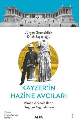 Kayzer'in Hazine Avcıları - Alman Arkeologların Doğuyu Yağmalaması - Dilek Zaptçıoğlu - Alfa Yayıncılık