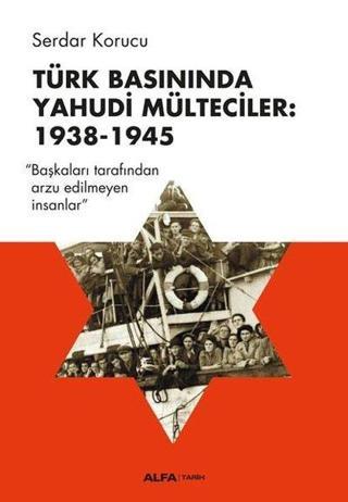 Türk Basınında Yahudi Mülteciler: 1938-1945 - Serdar Korucu - Alfa Yayıncılık