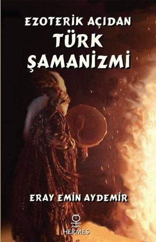 Ezoterik Açıdan Türk Şamanizmi - Eray Emin Aydemir - Hermes Yayınları