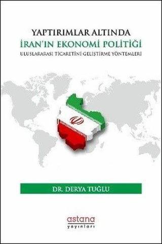 Yaptırımlar Altında İran'ın Ekonomi Politiği: Uluslararası Ticaretini Geliştirme Yöntemleri Derya Tuğlu Astana Yayınları