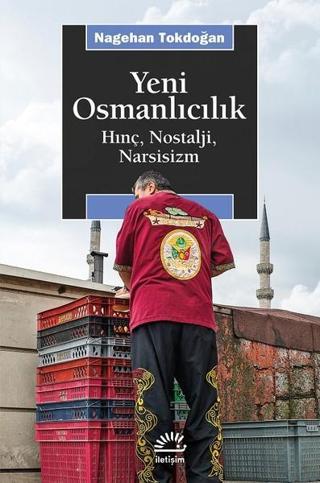 Yeni Osmanlıcılık-Hınç Nostalji Narsisizm - Nagehan Tokdoğan - İletişim Yayınları