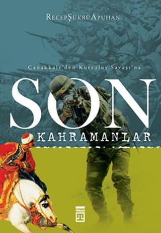 Son Kahramanlar - Çanakkale'den Kurtuluş Savaşı'na - Recep Şükrü Apuhan - Timaş Yayınları