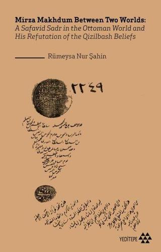 Mirza Makhdum Between Two Worlds: A Safavid Sadr in the Ottoman World and His Refutation of the Qizi - Rümeysa Nur Şahin - Yeditepe Yayınevi