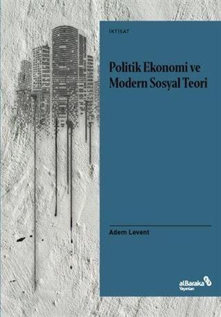 Politik Ekonomi ve Modern Sosyal Teori - Adem Levent - alBaraka Yayınları