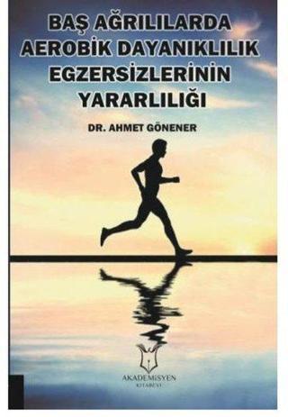 Baş Ağrılılarda Aerobik Dayanıklılık Egzersizlerinin Yararlılığı - Ahmet Gönener - Akademisyen Kitabevi