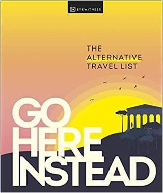 Go Here Instead : The Alternative Travel List - DK Eyewitness  - Dorling Kindersley Ltd