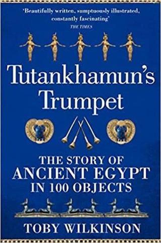 Tutankhamun's Trumpet : The Story of Ancient Egypt in 100 Objects Toby Wilkinson Pan MacMillan