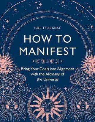 How to Manifest : Bring Your Goals into Alignment with the Alchemy of the Universe - Gill Thackray - Michael O Mara