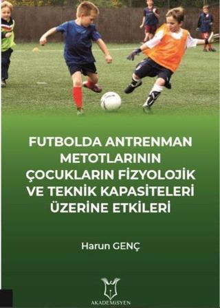 Futbol Antrenman Metotlarının Çocukların Fizyolojik ve Teknik Kapasiteleri Üzerine Etkileri - Harun Genç - Akademisyen Kitabevi