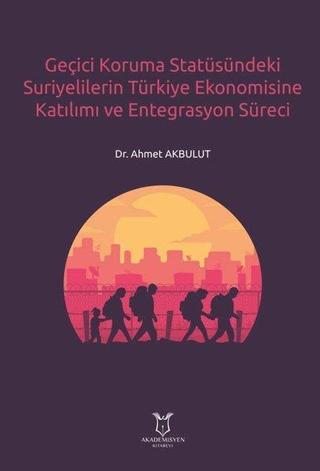 Geçici Koruma Statüsündeki Suriyelilerin Türkiye Ekonomisine Katılımı ve Entegrasyon Süreci - Ahmet Akbulut - Akademisyen Kitabevi