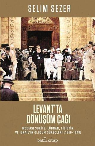 Levant'ta Dönüşüm Çağı: Modern Suriye Lübnan Filistin ve İsrail'in Oluşum Süreçleri 1840-1948 - Selim Sezer - Babil Kitap