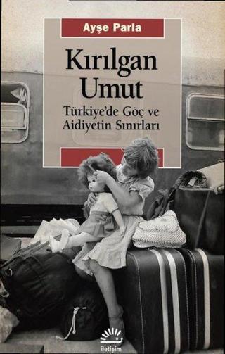 Kırılgan Umut: Türkiye'de Göç ve Aidiyetin Sınırları - Ayşe Parla - İletişim Yayınları