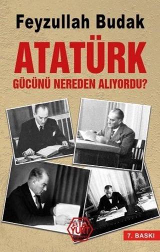 Atatürk Gücünü Nereden Alıyordu? - Feyzullah Budak - Atayurt Yayınevi