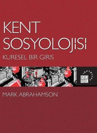 Kent Sosyolojisi-Küresel Bir Giriş - Mark Abrahamson - Küre Yayınları