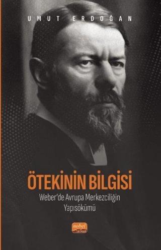 Ötekinin Bilgisi: Weber'de Avrupa Merkezciliğin Yapısökümü - Umut Erdoğan - Nobel Bilimsel Eserler