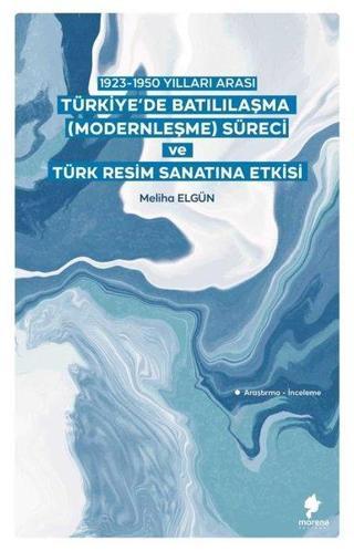 Türkiye'de Batılılaşma (Modernleşme) Süreci ve Türk Resim Sanatına Etkisi - 1923 - 1950 Yılları Aras - Meliha Elgün - Morena Yayınevi