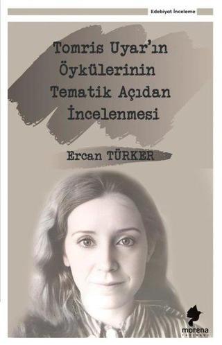 Tomris Uyar'ın Öykülerinin Tematik Açıdan İncelenmesi - Ercan Türker - Morena Yayınevi