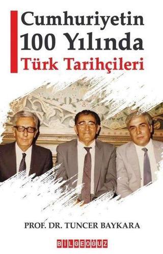 Cumhuriyetin 100 Yılında Türk Tarihçileri - Tuncer Baykara - Bilgeoğuz Yayınları