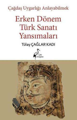 Erken Dönem Türk Sanatı Yansımaları - Çağdaş Uygarlığı Anlayabilmek - Tülay Çağlar Kadı - Çatı Kitapları Yayınevi