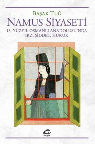 Namus Siyaseti - 18.Yüzyıl Osmanlı Anadolusu'nda Irz, Şiddet, Hukuk - Başak Tuğ - İletişim Yayınları