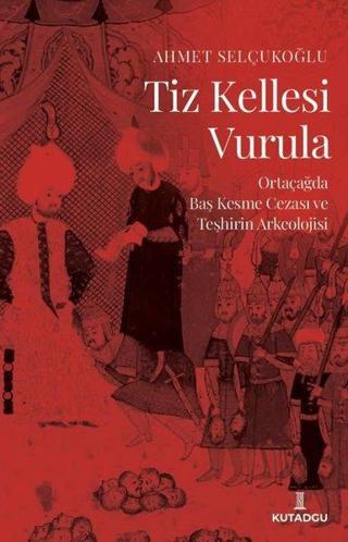 Tiz Kellesi Vurula - Ortaçağda Baş Kesme Cezası ve Teşhirin Arkeolojisi - Ahmet Selçukoğlu - Kutadgu Yayınları