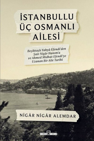 İstanbullu Üç Osmanlı Ailesi - Beşiktaşlı Yahya Efendi'den Şair Nigar Hanım'a ve Ahmed Midhat Efendi - Timaş Yayınları