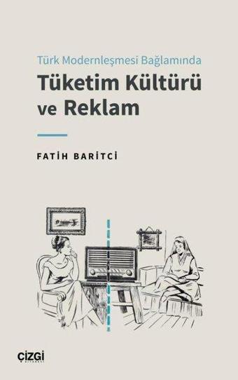 Türk Modernleşmesi Bağlamında Tüketim Kültürü ve Reklam - Fatih Baritci - Çizgi Kitabevi