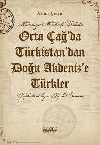 Orta Çağ'da Türkistan'dan Doğu Akdeniz'e Türkler - Medeniyet Merkezli Bakışla - Altan Çetin - Astana Yayınları