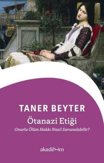 Ötanazi Etiği: Onurlu Ölüm Hakkı Nasıl Savunulabilir? - Taner Beyter - Akademim Yayıncılık