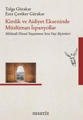 Kimlik ve Aidiyet Ekseninde Müslüman İspanyollar - Mühtedi Dinsel Yaşamının Sıra Dışı Biçimleri - Esra Çeviker Gürakar - Heretik Yayıncılık