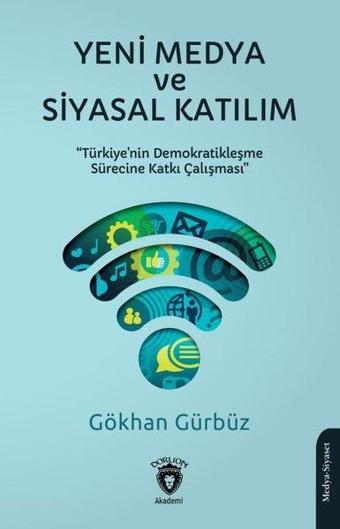 Yeni Medya ve Siyasal Katılım - Türkiye'nin Demokratikleşme Sürecine Katkı Çalışması - Gökhan Gürbüz - Dorlion Yayınevi