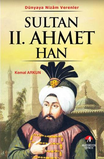 Sultan 2. Ahmet Han - (21. Osmanlı Padişahı 86. İslam Halifesi) - Kemal Arkun - Akademisyen Yayınevi