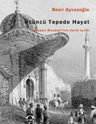 Üçüncü Tepede Hayat: Beyazıt Meydanı'nın Derin Tarihi - Beşir Ayvazoğlu - Kubbealtı Neşriyatı