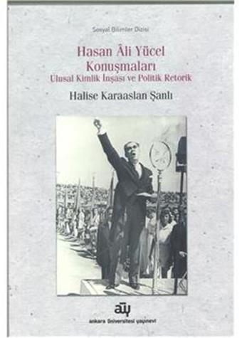 Hasan Ali Yücel Konuşmaları Ulusal Kimlik İnşası ve Politik Retorik - Halise Karaaslan Şanlı - Ankara Üniversitesi Yayınevi