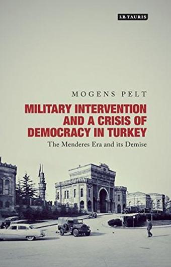 Military Intervention and a Crisis Democracy in Turkey: The Menderes Era and Its Demise - Mogens Pelt Pelt - I.B. Tauris & Co Ltd