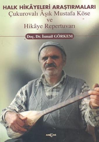 Halk Hikayeleri Araştırmaları: Çukurovalı Aşık Mustafa Köse ve Hikaye Repertuvarı - İsmail Görkem - Akçağ Yayınları