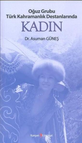 Oğuz Grubu Türk Kahramanlık Destanlarında Kadın - Asuman Güneş - Kurgan Edebiyat