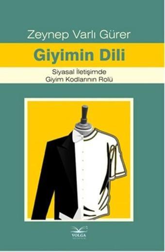 Giyimin Dili Siyasal İletişimde Giyim Kodlarının Rolü - Zeynep Varlı Gürer - Volga Yayıncılık