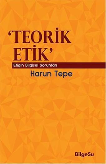 Teorik Etik - Etiğin Bilgesel Sorunları - Harun Tepe - Bilgesu Yayıncılık