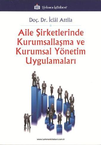 Aile Şirketlerinde Kurumsallaşma ve Kurumsal Yönetim Uygulamaları - İclal Attila - Türkmen Kitabevi