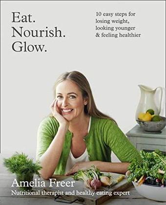 Eat. Nourish. Glow.: 10 easy steps for losing weight looking younger & feeling healthier - Amelia Freer - Harper Collins UK