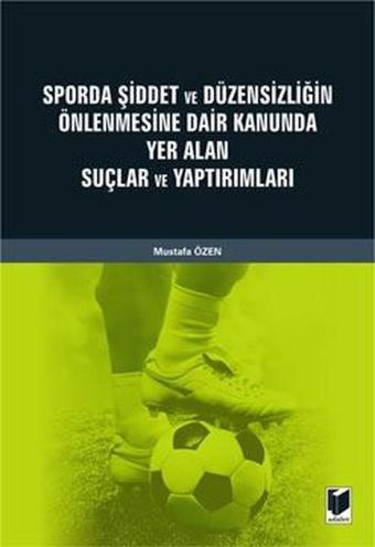 Sporda Şiddet ve Düzensizliğin Önlenmesine Dair Kanunda Yer Alan Suçlar ve Yaptırımları - Mustafa Özen - Adalet Yayınları