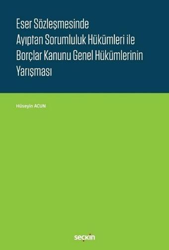 Eser Sözleşmesinde Ayıptan Sorumluluk Hükümleri ile Borçlar Kanunu Genel Hükümlerinin Yarışması - Hüseyin Acun - Seçkin Yayıncılık