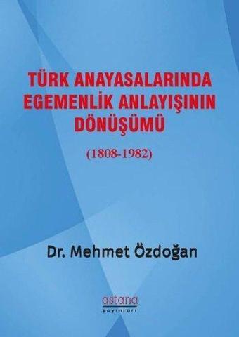 Türk Anayasalarında Egemenlik Anlayışının Dönüşümü 1808-1982 - Mehmet Özdoğan - Astana Yayınları