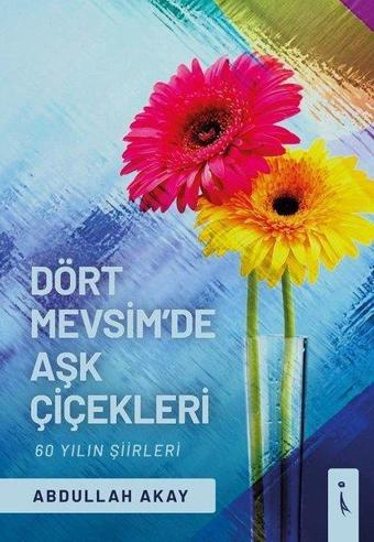 Dört Mevsimde Aşk Çiçekleri - 60 Yılın Şiirleri - Abdullah Akay - İkinci Adam Yayınları