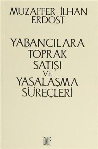 Yabancılara Toprak Satışı ve Yasalaşma Süreçleri - Muzaffer İlhan Erdost - Onur Yayınları