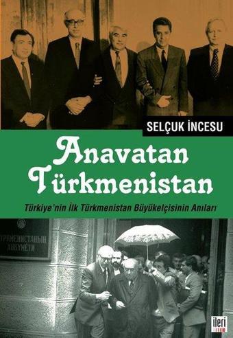 Anavatan Türkmenistan - Türkiyenin İlk Türkmenistan Büyükelçisinin Anıları - Selçuk İncesu - İleri Yayınları