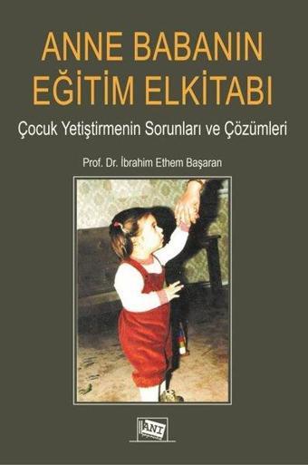 Anne Babanın Eğitim Elkitabı - Çocuk Yetiştirmenin Sorunları ve Çözümleri - İbrahim Ethem Başaran - Anı Yayıncılık